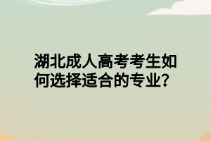 湖北成人高考考生如何选择适合的专业？