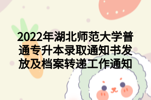 2022年湖北师范大学普通专升本录取通知书发放及档案转递工作通知