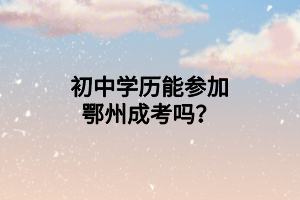 初中学历能参加鄂州成考吗？