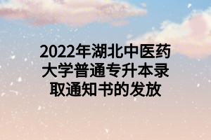 2022年湖北中医药大学普通专升本录取通知书的发放