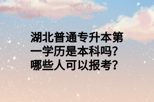 湖北普通专升本第一学历是本科吗？哪些人可以报考？