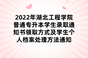 2022年湖北工程学院普通专升本学生录取通知书领取方式及学生个人档案处理方法通知