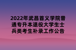 2022年武昌首义学院普通专升本退役大学生士兵类考生补录工作公告