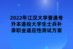 2022年江汉大学普通专升本退役大学生士兵补录职业适应性测试方案