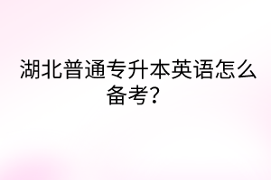 湖北普通专升本英语怎么备考？