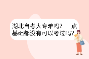 湖北自考大专难吗？一点基础都没有可以考过吗？