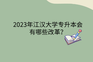 2023年江汉大学专升本会有哪些改革？