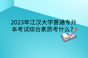 2023年江汉大学普通专升本考试综合素质考什么？